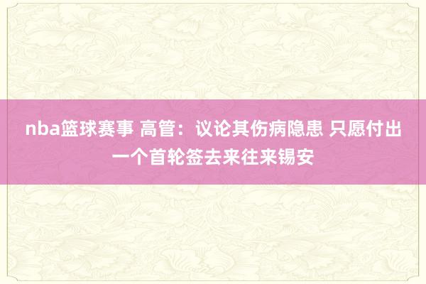 nba篮球赛事 高管：议论其伤病隐患 只愿付出一个首轮签去来往来锡安