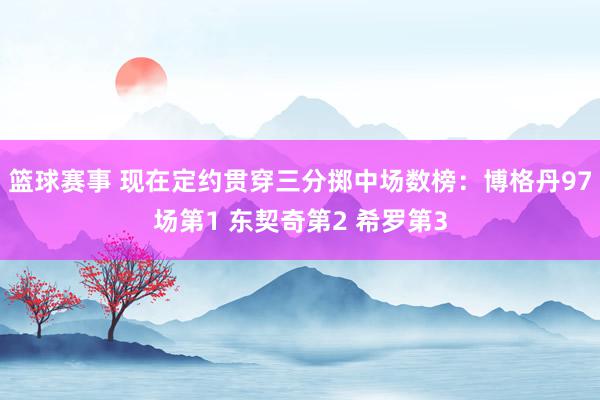 篮球赛事 现在定约贯穿三分掷中场数榜：博格丹97场第1 东契奇第2 希罗第3