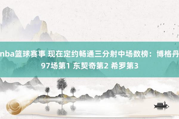 nba篮球赛事 现在定约畅通三分射中场数榜：博格丹97场第1 东契奇第2 希罗第3