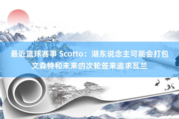 最近篮球赛事 Scotto：湖东说念主可能会打包文森特和未来的次轮签来追求瓦兰