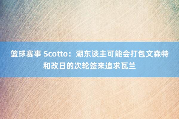 篮球赛事 Scotto：湖东谈主可能会打包文森特和改日的次轮签来追求瓦兰