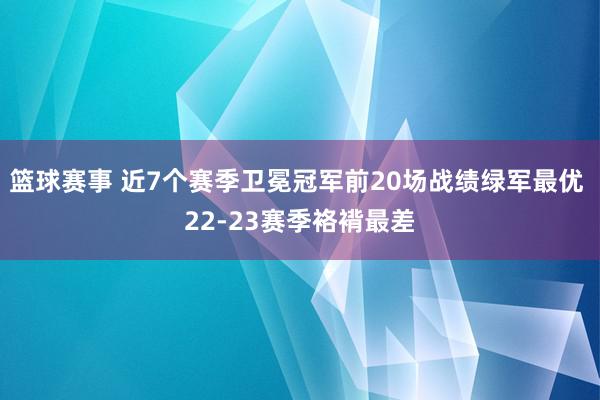 篮球赛事 近7个赛季卫冕冠军前20场战绩绿军最优 22-23赛季袼褙最差