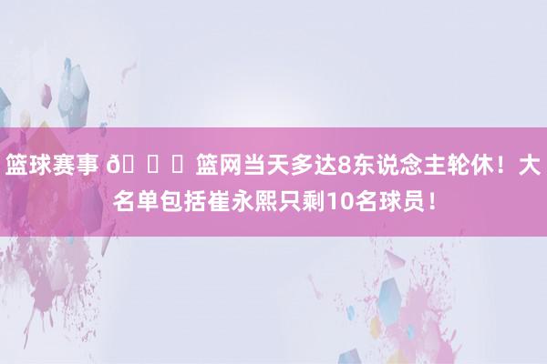 篮球赛事 👀篮网当天多达8东说念主轮休！大名单包括崔永熙只剩10名球员！