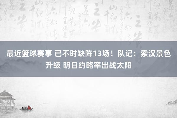 最近篮球赛事 已不时缺阵13场！队记：索汉景色升级 明日约略率出战太阳