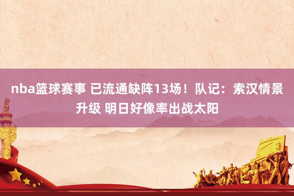 nba篮球赛事 已流通缺阵13场！队记：索汉情景升级 明日好像率出战太阳