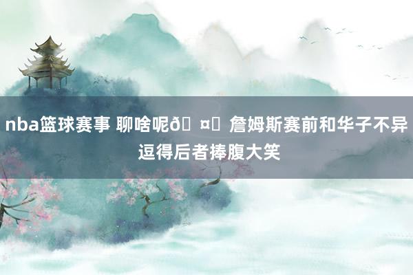 nba篮球赛事 聊啥呢🤔詹姆斯赛前和华子不异 逗得后者捧腹大笑