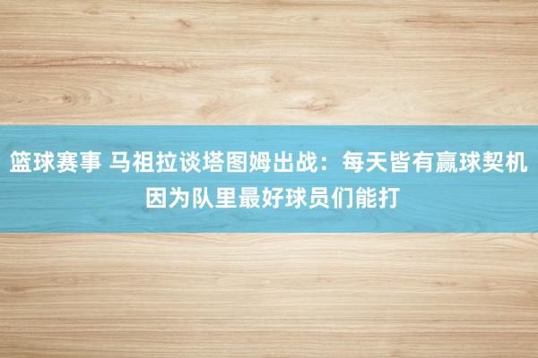 篮球赛事 马祖拉谈塔图姆出战：每天皆有赢球契机 因为队里最好球员们能打