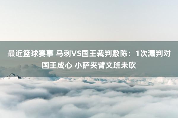 最近篮球赛事 马刺VS国王裁判敷陈：1次漏判对国王成心 小萨夹臂文班未吹