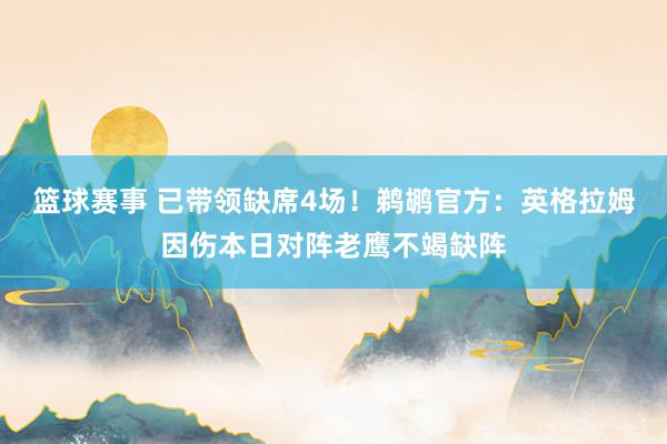 篮球赛事 已带领缺席4场！鹈鹕官方：英格拉姆因伤本日对阵老鹰不竭缺阵