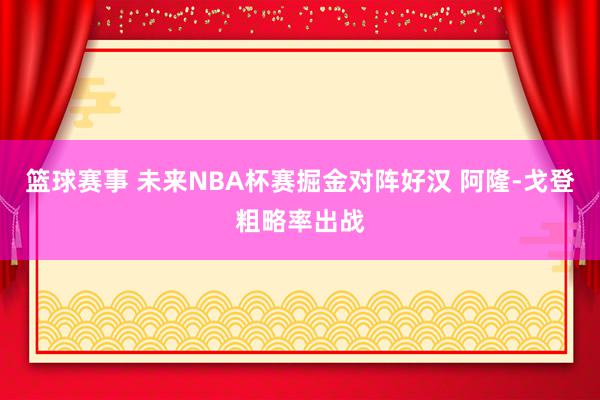 篮球赛事 未来NBA杯赛掘金对阵好汉 阿隆-戈登粗略率出战