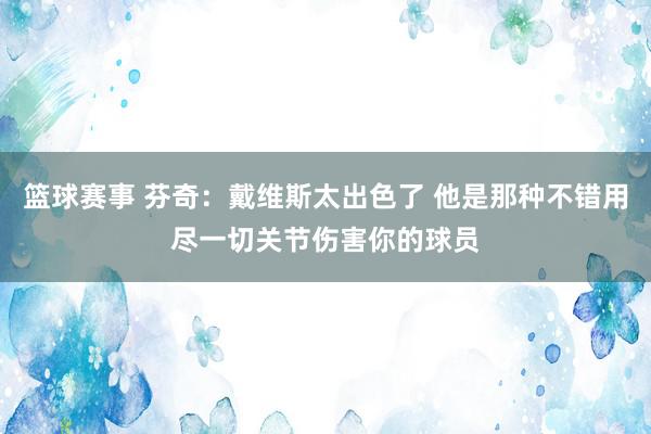 篮球赛事 芬奇：戴维斯太出色了 他是那种不错用尽一切关节伤害你的球员