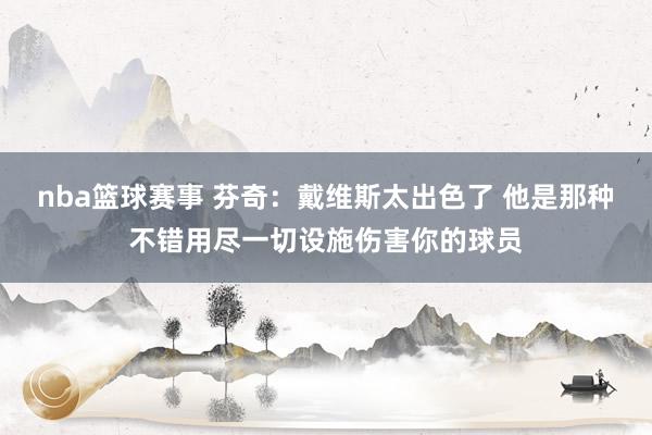 nba篮球赛事 芬奇：戴维斯太出色了 他是那种不错用尽一切设施伤害你的球员